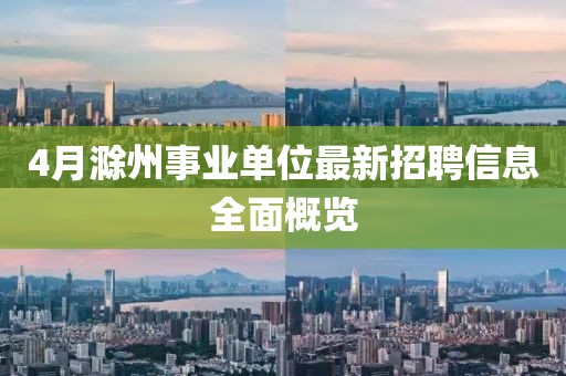 4月滁州事业单位最新招聘信息全面概览