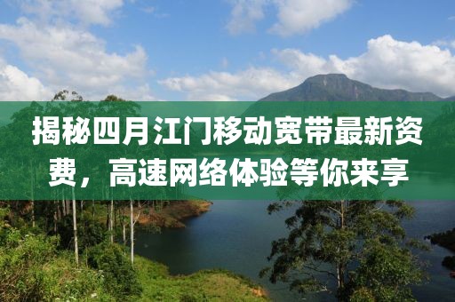 揭秘四月江门移动宽带最新资费，高速网络体验等你来享