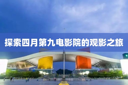 探索四月第九电影院的观影之旅