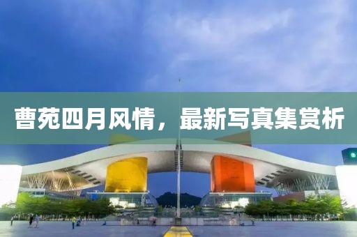 曹苑四月风情，最新写真集赏析