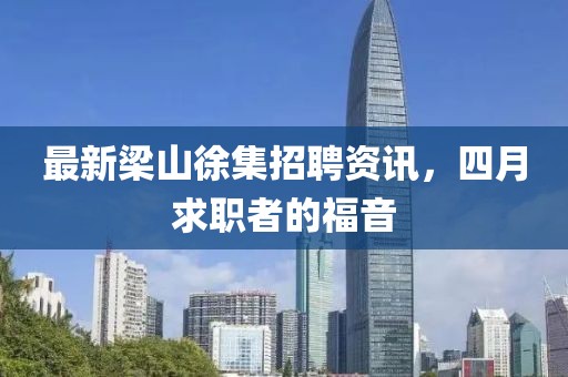 最新梁山徐集招聘资讯，四月求职者的福音
