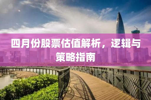 四月份股票估值解析，逻辑与策略指南