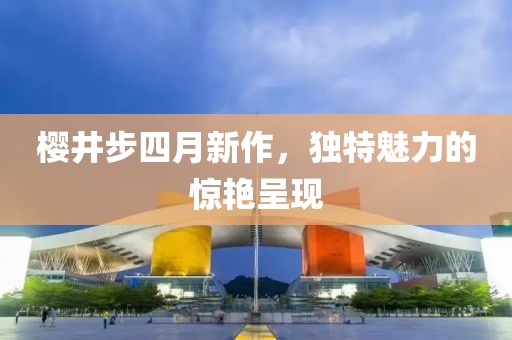樱井步四月新作，独特魅力的惊艳呈现