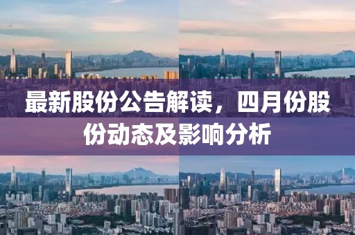 最新股份公告解读，四月份股份动态及影响分析