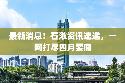 最新消息！石湫资讯速递，一网打尽四月要闻