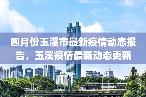 四月份玉溪市最新疫情动态报告，玉溪疫情最新动态更新