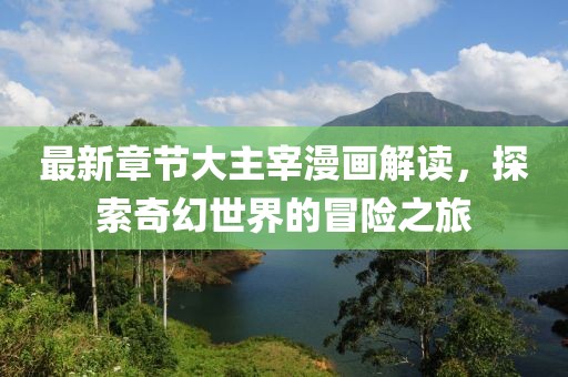 最新章节大主宰漫画解读，探索奇幻世界的冒险之旅