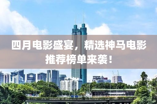 四月电影盛宴，精选神马电影推荐榜单来袭！