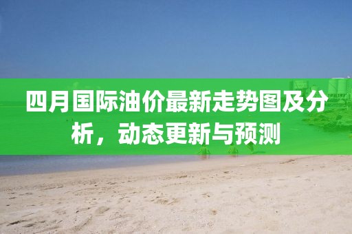 四月国际油价最新走势图及分析，动态更新与预测