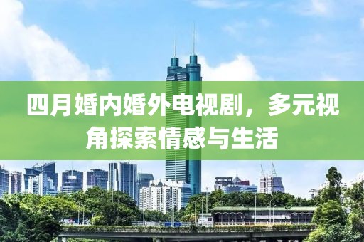 四月婚内婚外电视剧，多元视角探索情感与生活