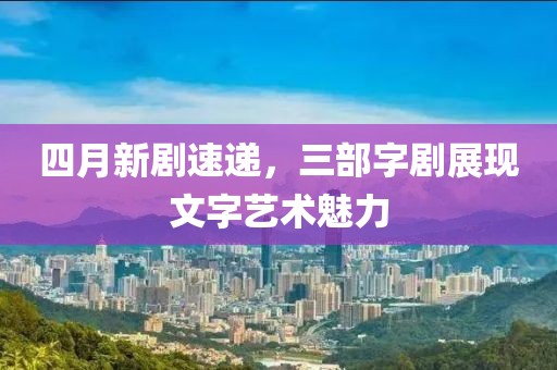 四月新剧速递，三部字剧展现文字艺术魅力