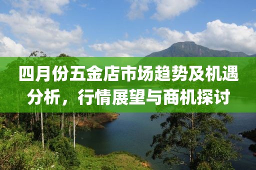四月份五金店市场趋势及机遇分析，行情展望与商机探讨