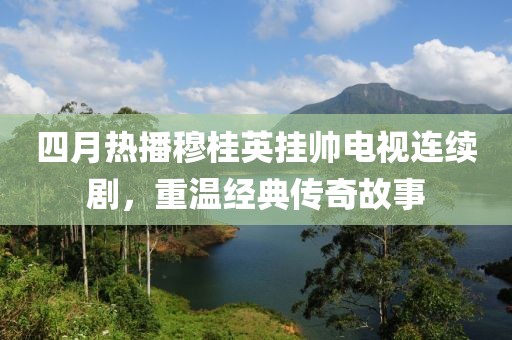 四月热播穆桂英挂帅电视连续剧，重温经典传奇故事