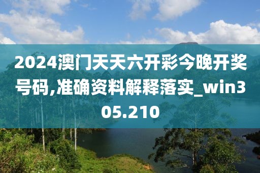 2024澳门天天六开彩今晚开奖号码,准确资料解释落实_win305.210