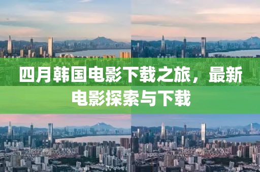 四月韩国电影下载之旅，最新电影探索与下载