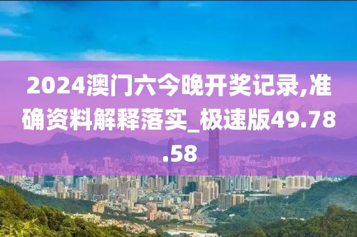 2024澳门六今晚开奖记录,准确资料解释落实_极速版49.78.58