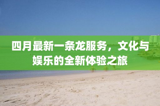 四月最新一条龙服务，文化与娱乐的全新体验之旅