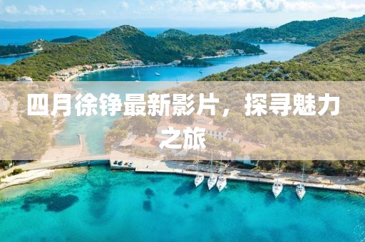 四月徐铮最新影片，探寻魅力之旅