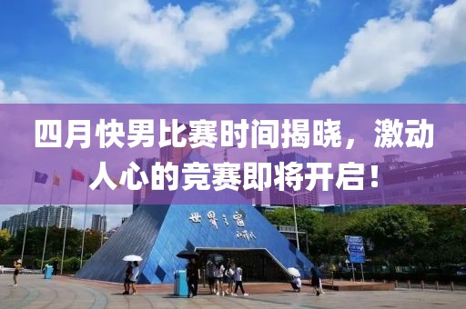 四月快男比赛时间揭晓，激动人心的竞赛即将开启！