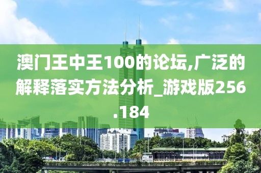 澳门王中王100的论坛,广泛的解释落实方法分析_游戏版256.184