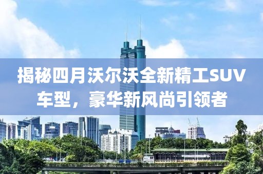 揭秘四月沃尔沃全新精工SUV车型，豪华新风尚引领者