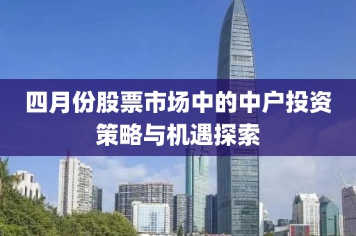 四月份股票市场中的中户投资策略与机遇探索