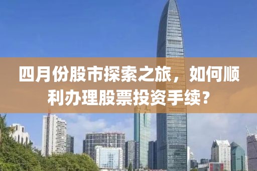 四月份股市探索之旅，如何顺利办理股票投资手续？