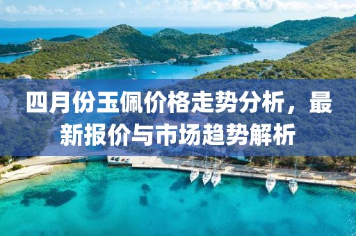 四月份玉佩价格走势分析，最新报价与市场趋势解析