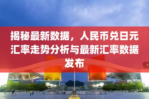 揭秘最新数据，人民币兑日元汇率走势分析与最新汇率数据发布