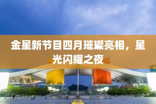 金星新节目四月璀璨亮相，星光闪耀之夜