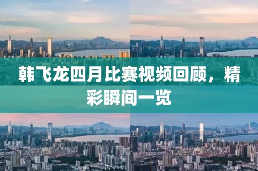 韩飞龙四月比赛视频回顾，精彩瞬间一览