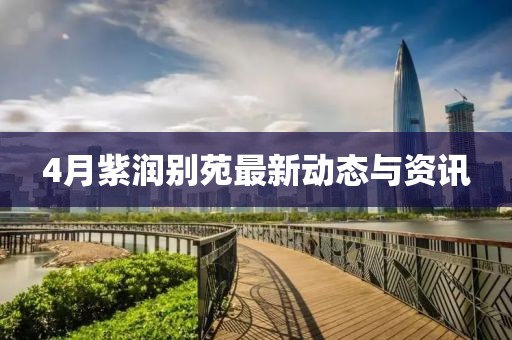 4月紫润别苑最新动态与资讯