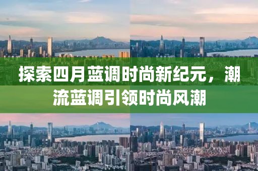 探索四月蓝调时尚新纪元，潮流蓝调引领时尚风潮
