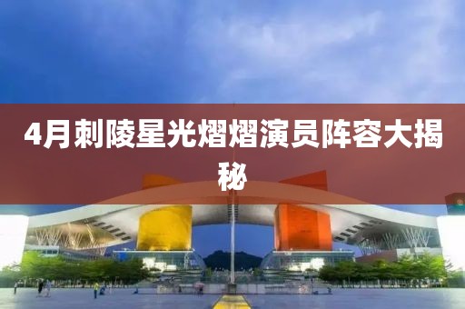 4月刺陵星光熠熠演员阵容大揭秘