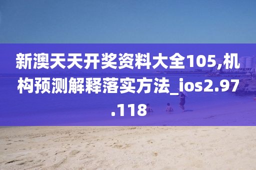 新澳天天开奖资料大全105,机构预测解释落实方法_ios2.97.118