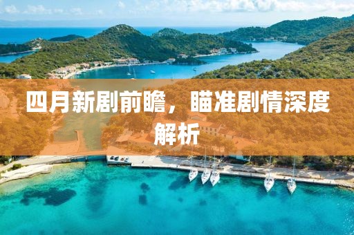 四月新剧前瞻，瞄准剧情深度解析