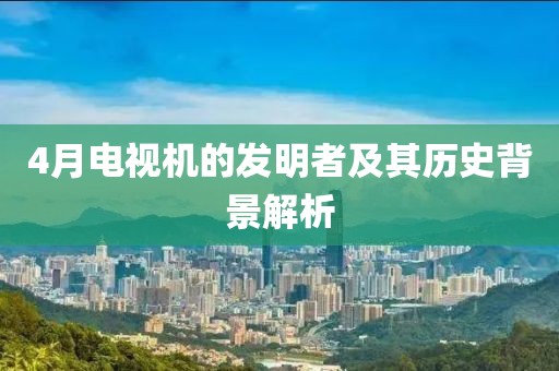4月电视机的发明者及其历史背景解析
