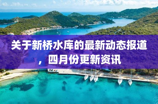 关于新桥水库的最新动态报道，四月份更新资讯