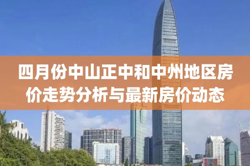 四月份中山正中和中州地区房价走势分析与最新房价动态