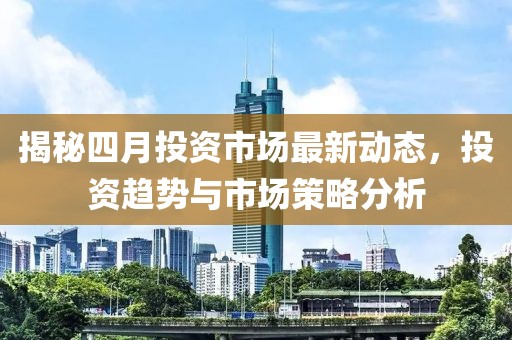 揭秘四月投资市场最新动态，投资趋势与市场策略分析
