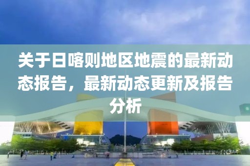 关于日喀则地区地震的最新动态报告，最新动态更新及报告分析