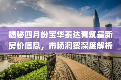 揭秘四月份宝华泰达青筑最新房价信息，市场洞察深度解析