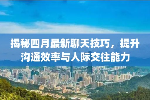揭秘四月最新聊天技巧，提升沟通效率与人际交往能力