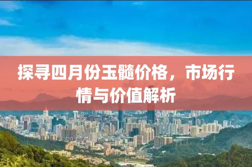 探寻四月份玉髓价格，市场行情与价值解析