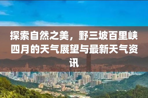 探索自然之美，野三坡百里峡四月的天气展望与最新天气资讯