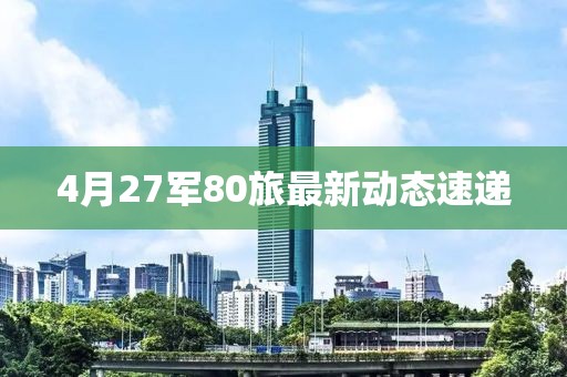 4月27军80旅最新动态速递