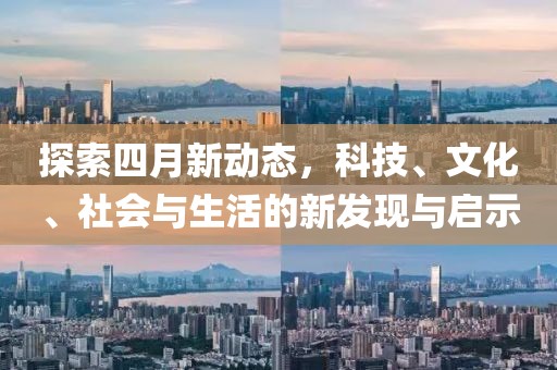 探索四月新动态，科技、文化、社会与生活的新发现与启示