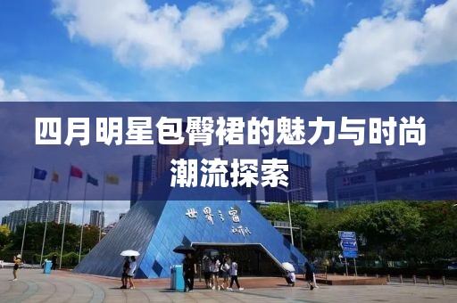 四月明星包臀裙的魅力与时尚潮流探索