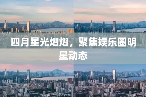 四月星光熠熠，聚焦娱乐圈明星动态