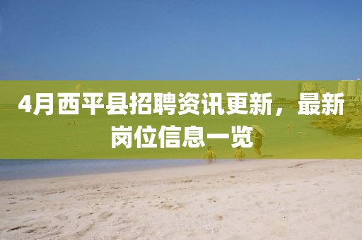 4月西平县招聘资讯更新，最新岗位信息一览